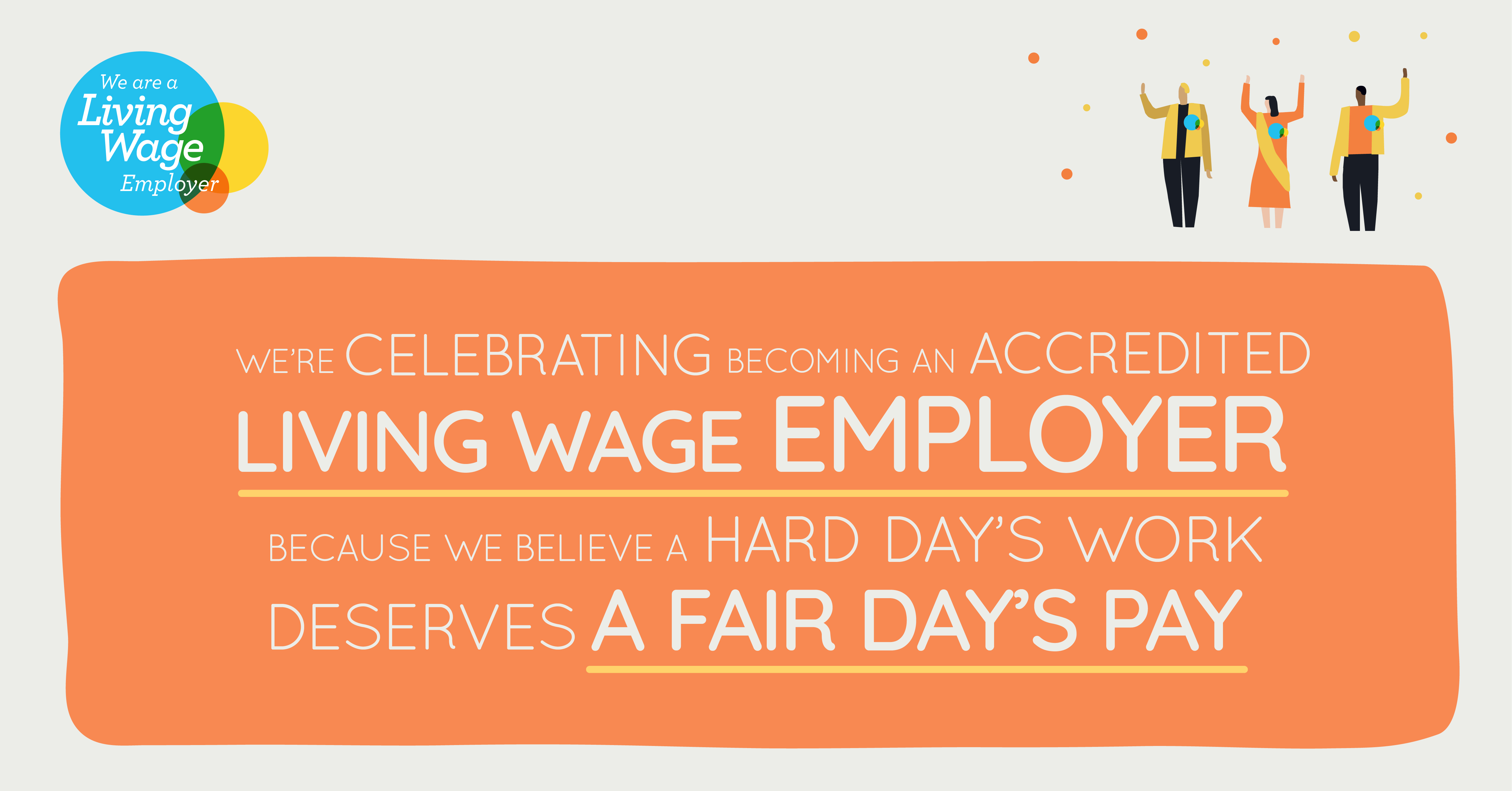 We're celebrating becoming an accredited living wage employer because we believe a hard day's work deserves a fair day's pay.